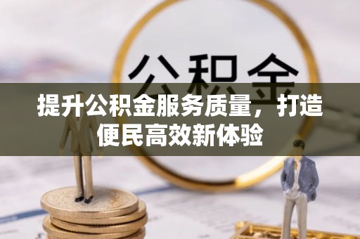 浦城提升公积金服务质量，打造便民高效新体验