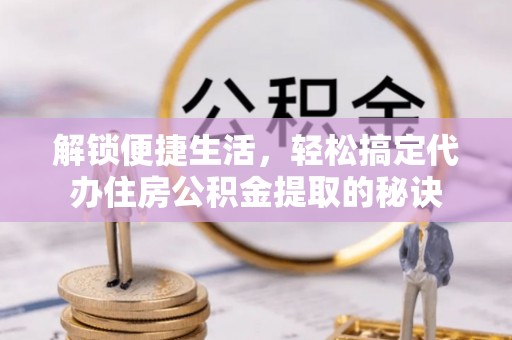 浦城解锁便捷生活，轻松搞定代办住房公积金提取的秘诀