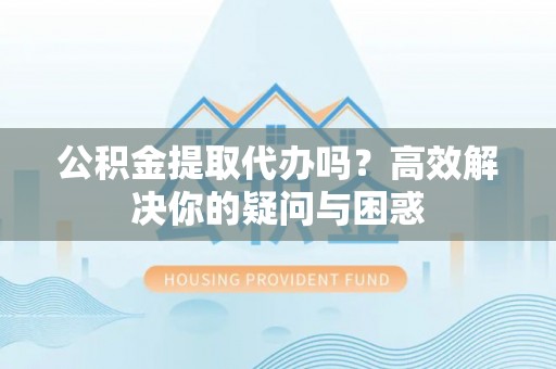 浦城公积金提取代办吗？高效解决你的疑问与困惑