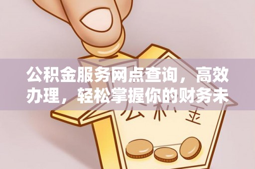 浦城公积金服务网点查询，高效办理，轻松掌握你的财务未来