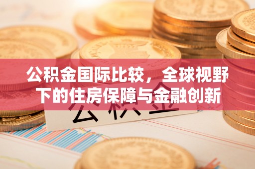 浦城公积金国际比较，全球视野下的住房保障与金融创新