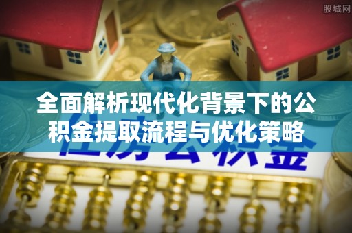 浦城全面解析现代化背景下的公积金提取流程与优化策略