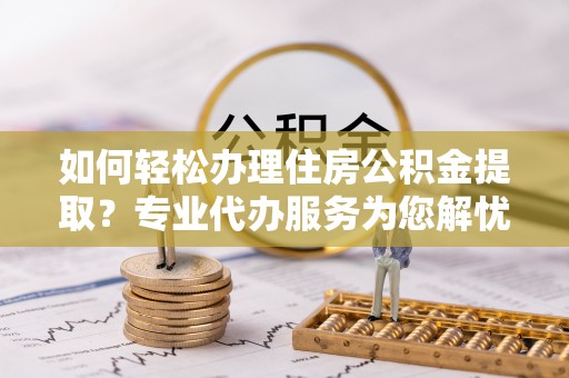 浦城如何轻松办理住房公积金提取？专业代办服务为您解忧