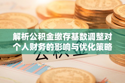 浦城解析公积金缴存基数调整对个人财务的影响与优化策略