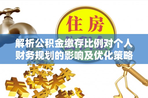 浦城解析公积金缴存比例对个人财务规划的影响及优化策略