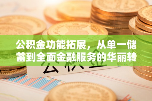 浦城公积金功能拓展，从单一储蓄到全面金融服务的华丽转身