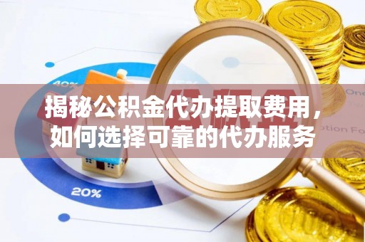 浦城揭秘公积金代办提取费用，如何选择可靠的代办服务