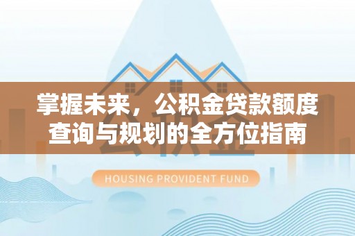 浦城掌握未来，公积金贷款额度查询与规划的全方位指南