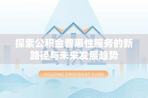浦城探索公积金普惠性服务的新路径与未来发展趋势