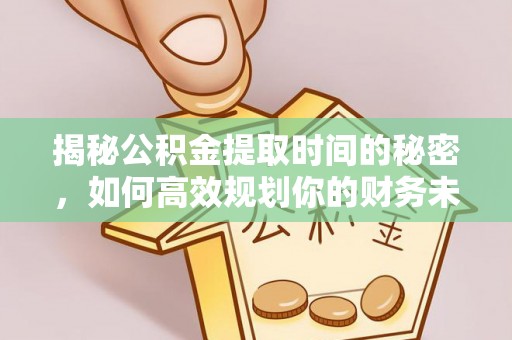 浦城揭秘公积金提取时间的秘密，如何高效规划你的财务未来