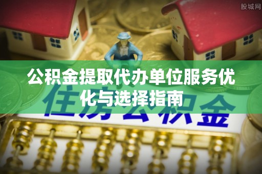 浦城公积金提取代办单位服务优化与选择指南