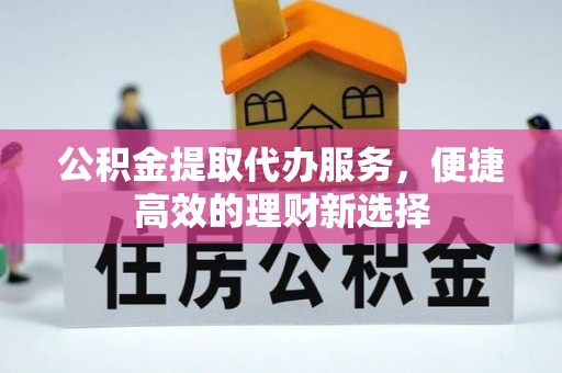 浦城公积金提取代办服务，便捷高效的理财新选择