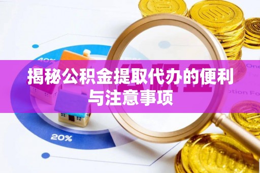 浦城揭秘公积金提取代办的便利与注意事项