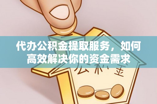 浦城代办公积金提取服务，如何高效解决你的资金需求