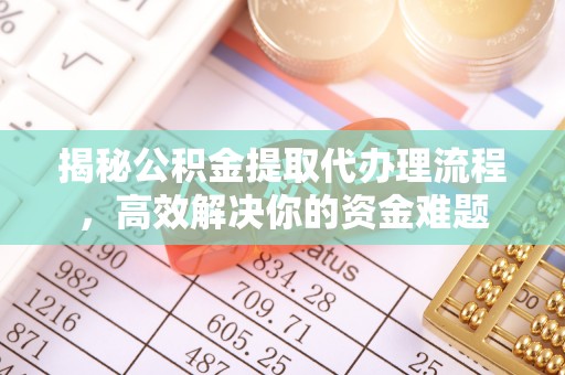 浦城揭秘公积金提取代办理流程，高效解决你的资金难题