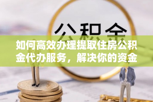 浦城如何高效办理提取住房公积金代办服务，解决你的资金需求