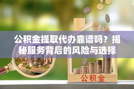 浦城公积金提取代办靠谱吗？揭秘服务背后的风险与选择