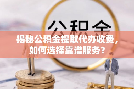 浦城揭秘公积金提取代办收费，如何选择靠谱服务？