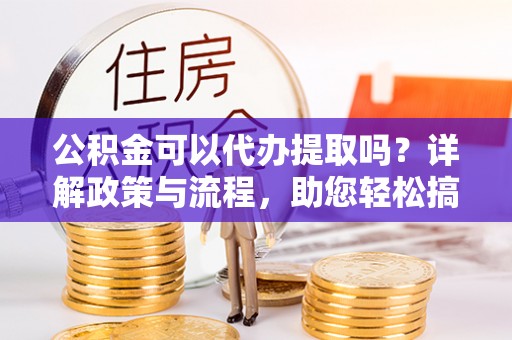 浦城公积金可以代办提取吗？详解政策与流程，助您轻松搞定！
