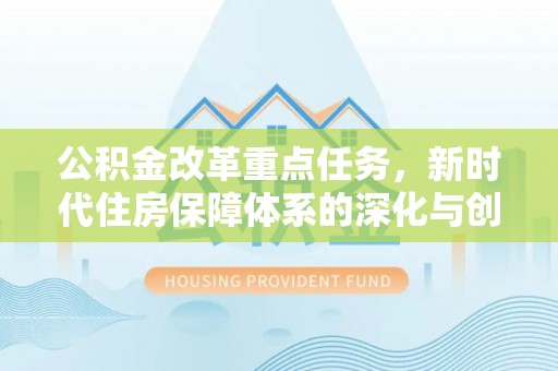 浦城公积金改革重点任务，新时代住房保障体系的深化与创新