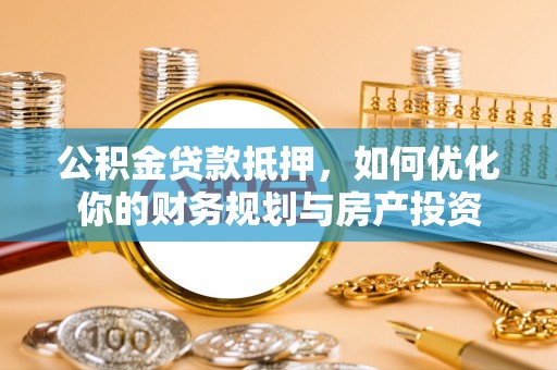 浦城公积金贷款抵押，如何优化你的财务规划与房产投资