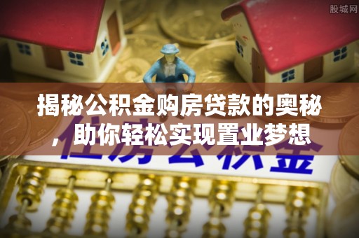 浦城揭秘公积金购房贷款的奥秘，助你轻松实现置业梦想