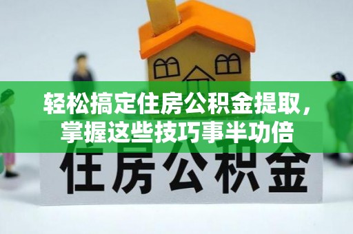 浦城轻松搞定住房公积金提取，掌握这些技巧事半功倍