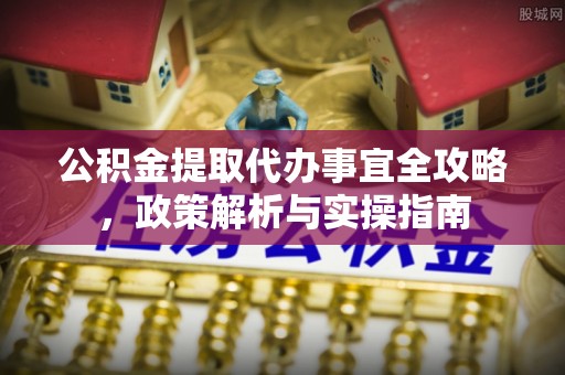 浦城公积金提取代办事宜全攻略，政策解析与实操指南