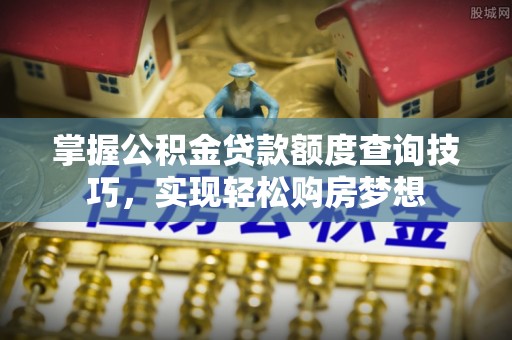 浦城掌握公积金贷款额度查询技巧，实现轻松购房梦想