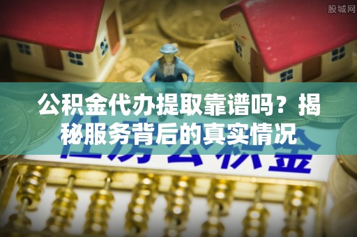 浦城公积金代办提取靠谱吗？揭秘服务背后的真实情况