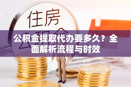 浦城公积金提取代办要多久？全面解析流程与时效