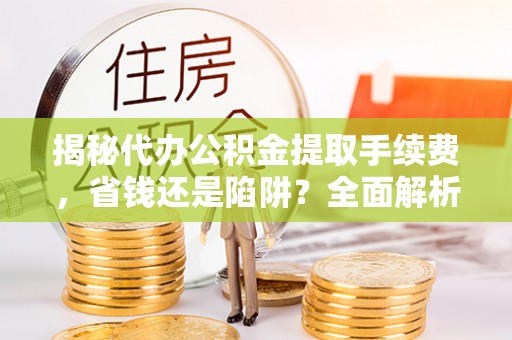浦城揭秘代办公积金提取手续费，省钱还是陷阱？全面解析与避坑指南