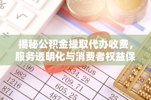 浦城揭秘公积金提取代办收费，服务透明化与消费者权益保障