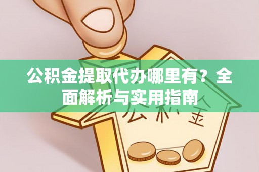 浦城公积金提取代办哪里有？全面解析与实用指南
