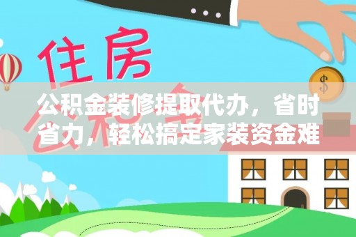 浦城公积金装修提取代办，省时省力，轻松搞定家装资金难题