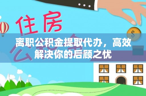 浦城离职公积金提取代办，高效解决你的后顾之忧
