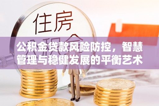 浦城公积金贷款风险防控，智慧管理与稳健发展的平衡艺术