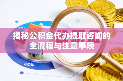 浦城揭秘公积金代办提取咨询的全流程与注意事项