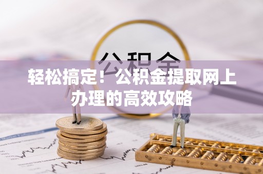 浦城轻松搞定！公积金提取网上办理的高效攻略