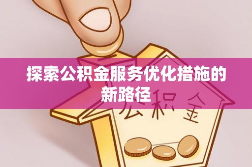 浦城探索公积金服务优化措施的新路径