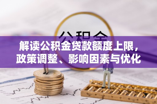 浦城解读公积金贷款额度上限，政策调整、影响因素与优化策略