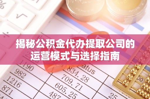 浦城揭秘公积金代办提取公司的运营模式与选择指南