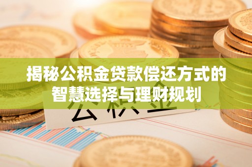 浦城揭秘公积金贷款偿还方式的智慧选择与理财规划