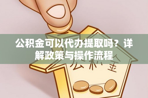 浦城公积金可以代办提取吗？详解政策与操作流程