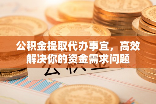 浦城公积金提取代办事宜，高效解决你的资金需求问题
