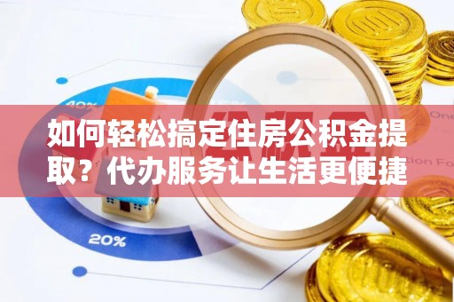 浦城如何轻松搞定住房公积金提取？代办服务让生活更便捷