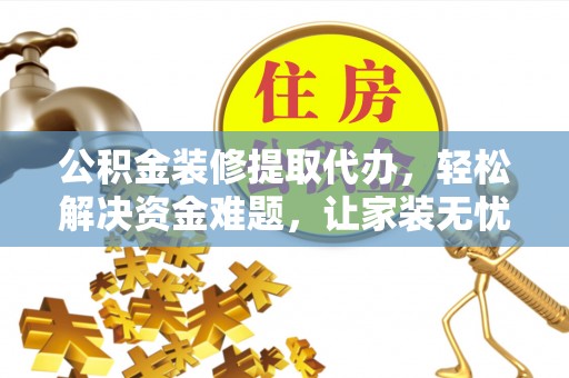 浦城公积金装修提取代办，轻松解决资金难题，让家装无忧