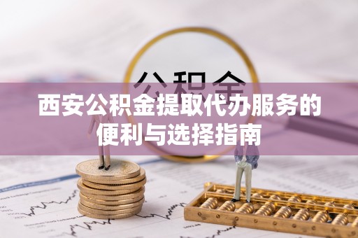 浦城西安公积金提取代办服务的便利与选择指南