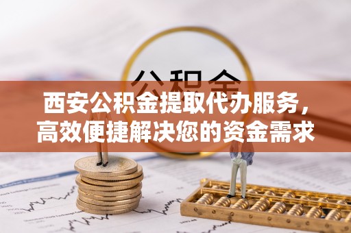 浦城西安公积金提取代办服务，高效便捷解决您的资金需求