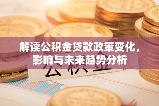 浦城解读公积金贷款政策变化，影响与未来趋势分析